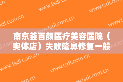 南京荟百颜医疗美容医院（奥体店）失败隆鼻修复一般多少钱?有哪些优势?