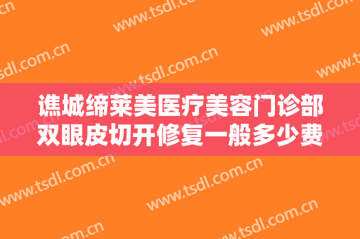 谯城缔莱美医疗美容门诊部双眼皮切开修复一般多少费用?多长时间恢复?