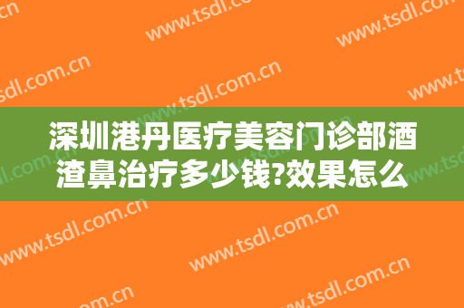 深圳港丹医疗美容门诊部酒渣鼻治疗多少钱?效果怎么样?