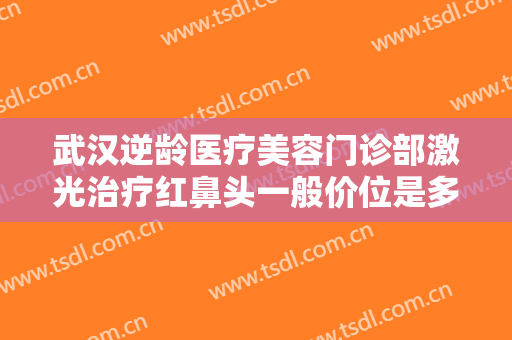 武汉逆龄医疗美容门诊部激光治疗红鼻头一般价位是多少费用?好不好?