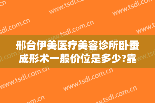邢台伊美医疗美容诊所卧蚕成形术一般价位是多少?靠谱吗?(邢台伊美整形地址)