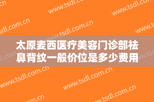太原麦西医疗美容门诊部祛鼻背纹一般价位是多少费用?需要多久恢复?