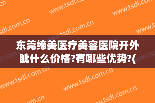 东莞缔美医疗美容医院开外眦什么价格?有哪些优势?(东莞缔美医院正规吗)