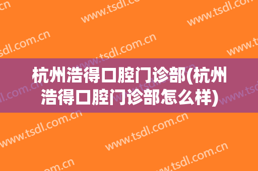 杭州浩得口腔门诊部(杭州浩得口腔门诊部怎么样)