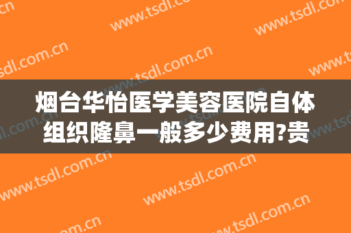 烟台华怡医学美容医院自体组织隆鼻一般多少费用?贵不贵?(烟台华怡医学美容整形医院地址)