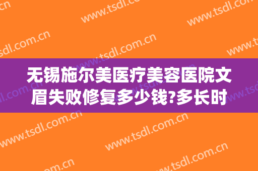 无锡施尔美医疗美容医院文眉失败修复多少钱?多长时间恢复?(无锡施尔美医疗美容医院口碑好吗)