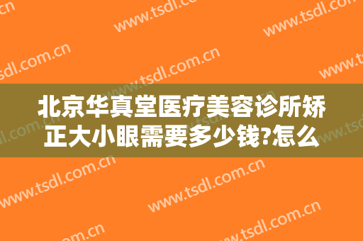 北京华真堂医疗美容诊所矫正大小眼需要多少钱?怎么样?