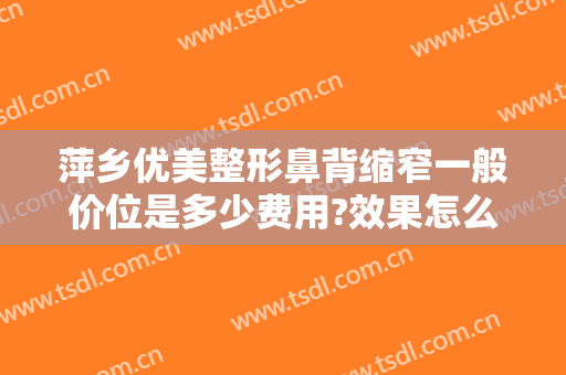 萍乡优美整形鼻背缩窄一般价位是多少费用?效果怎么样?