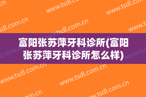 富阳张苏萍牙科诊所(富阳张苏萍牙科诊所怎么样)