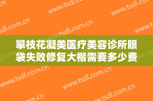 攀枝花凝美医疗美容诊所眼袋失败修复大楷需要多少费用?贵不贵?