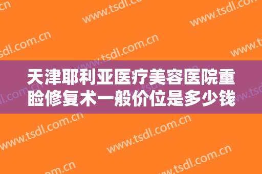 天津耶利亚医疗美容医院重睑修复术一般价位是多少钱?需要多久恢复?