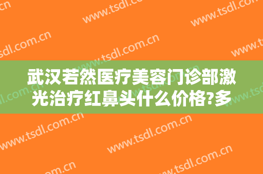 武汉若然医疗美容门诊部激光治疗红鼻头什么价格?多长时间恢复?