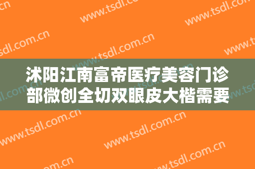 沭阳江南富帝医疗美容门诊部微创全切双眼皮大楷需要多少钱?需要多久恢复?