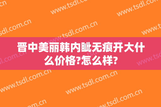 晋中美丽韩内眦无痕开大什么价格?怎么样?