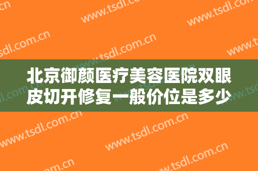 北京御颜医疗美容医院双眼皮切开修复一般价位是多少费用?效果怎么样?