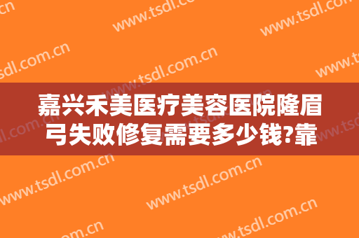 嘉兴禾美医疗美容医院隆眉弓失败修复需要多少钱?靠谱吗?