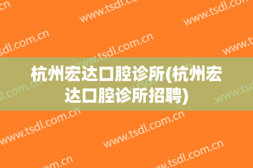 杭州宏达口腔诊所(杭州宏达口腔诊所招聘)