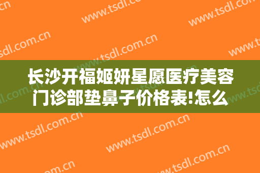 长沙开福姬妍星愿医疗美容门诊部垫鼻子价格表!怎么样?