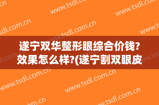 遂宁双华整形眼综合价钱?效果怎么样?(遂宁割双眼皮哪家做得好)
