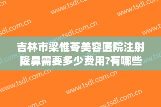 吉林市梁惟苓美容医院注射隆鼻需要多少费用?有哪些优势?(吉林市梁惟苓美容医院电话)