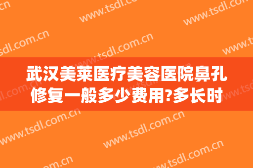 武汉美莱医疗美容医院鼻孔修复一般多少费用?多长时间恢复?(武汉美莱疤痕修复中心)