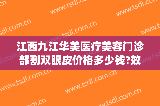 江西九江华美医疗美容门诊部割双眼皮价格多少钱?效果怎么样?(九江华美医疗美容医院怎么样)