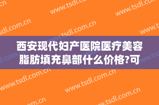 西安现代妇产医院医疗美容脂肪填充鼻部什么价格?可靠吗?(西安做脂肪填充好的医生)