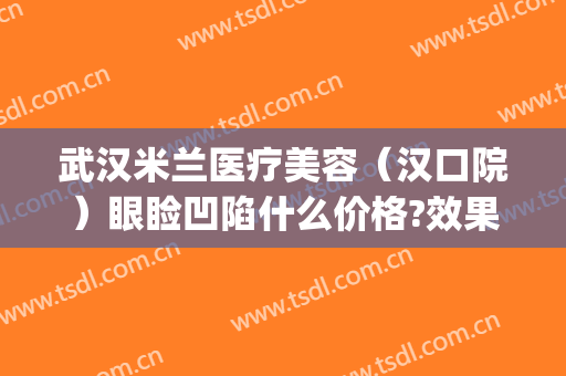 武汉米兰医疗美容（汉口院）眼睑凹陷什么价格?效果怎么样?(武汉米兰整形)
