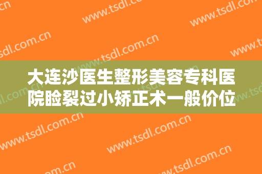 大连沙医生整形美容专科医院睑裂过小矫正术一般价位是多少费用?怎么样?