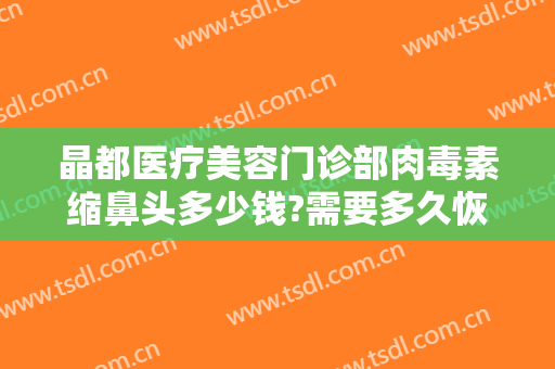 晶都医疗美容门诊部肉毒素缩鼻头多少钱?需要多久恢复?