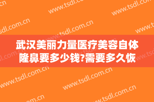 武汉美丽力量医疗美容自体隆鼻要多少钱?需要多久恢复?(武汉隆胸修复整容医院)