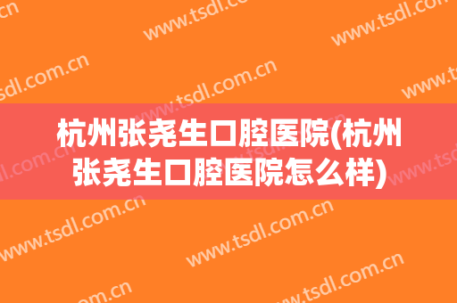 杭州张尧生口腔医院(杭州张尧生口腔医院怎么样)