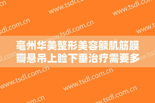 亳州华美整形美容额肌筋膜瓣悬吊上睑下垂治疗需要多少费用?有哪些优势?