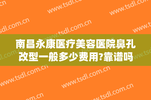 南昌永康医疗美容医院鼻孔改型一般多少费用?靠谱吗?(南昌永康整形医院正规吗)
