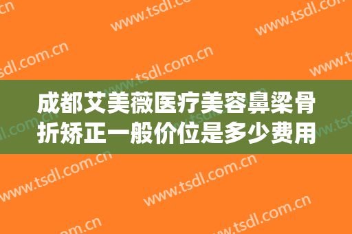 成都艾美薇医疗美容鼻梁骨折矫正一般价位是多少费用?有哪些优势?(鼻骨矫正多少钱)