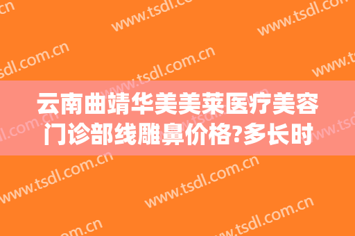 云南曲靖华美美莱医疗美容门诊部线雕鼻价格?多长时间恢复?(线雕鼻恢复多久)