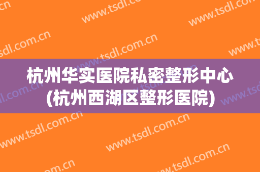 杭州华实医院私密整形中心(杭州西湖区整形医院)