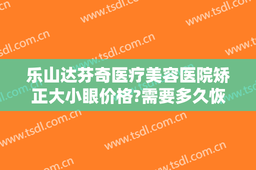 乐山达芬奇医疗美容医院矫正大小眼价格?需要多久恢复?
