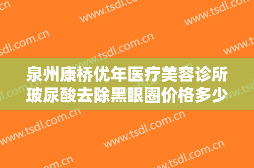 泉州康桥优年医疗美容诊所玻尿酸去除黑眼圈价格多少钱?效果怎么样?