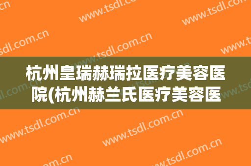 杭州皇瑞赫瑞拉医疗美容医院(杭州赫兰氏医疗美容医院)