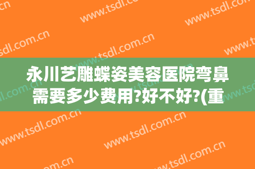 永川艺雕蝶姿美容医院弯鼻需要多少费用?好不好?(重庆永川蝶姿整形)