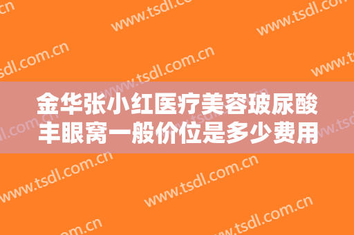 金华张小红医疗美容玻尿酸丰眼窝一般价位是多少费用?贵不贵?