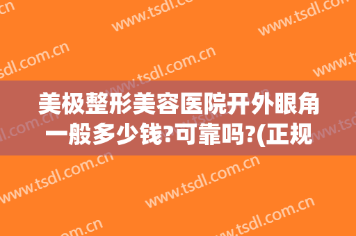 美极整形美容医院开外眼角一般多少钱?可靠吗?(正规医院眼睛整形多少钱)