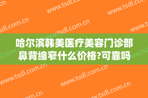 哈尔滨韩美医疗美容门诊部鼻背缩窄什么价格?可靠吗?(哈尔滨多少钱鼻部整形多少钱)