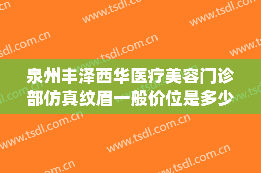 泉州丰泽西华医疗美容门诊部仿真纹眉一般价位是多少?贵不贵?(泉州丰泽维密医疗美容门诊部)