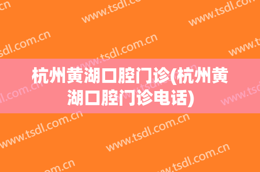 杭州黄湖口腔门诊(杭州黄湖口腔门诊电话)