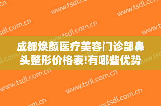 成都焕颜医疗美容门诊部鼻头整形价格表!有哪些优势?(成都驻颜整形美容)