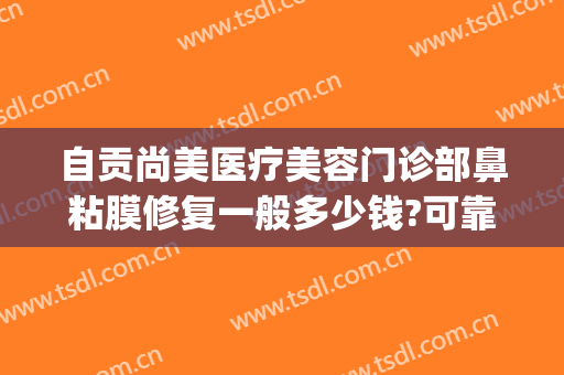 自贡尚美医疗美容门诊部鼻粘膜修复一般多少钱?可靠吗?(自贡医疗美容医院)