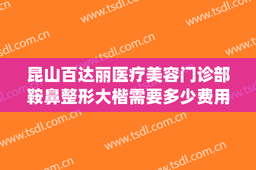 昆山百达丽医疗美容门诊部鞍鼻整形大楷需要多少费用?靠谱吗?(昆山百达丽医疗整形美容医院)