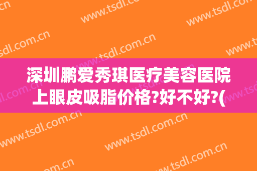 深圳鹏爱秀琪医疗美容医院上眼皮吸脂价格?好不好?(深圳鹏爱双眼皮)